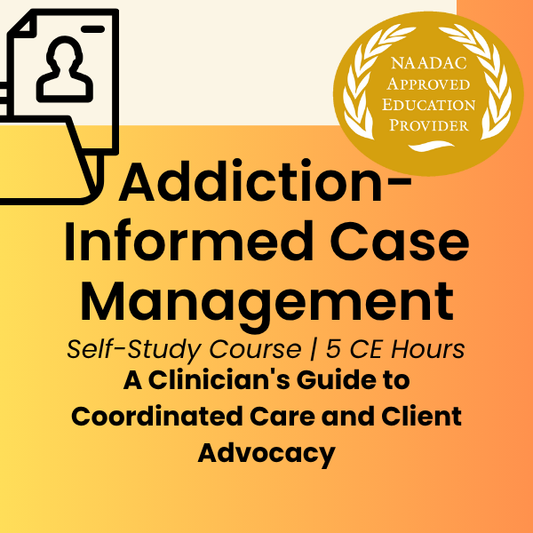 CE Course (5 Hours)- Addiction-Informed Case Management: A Clinician's Guide to Coordinated Care and Client Advocacy